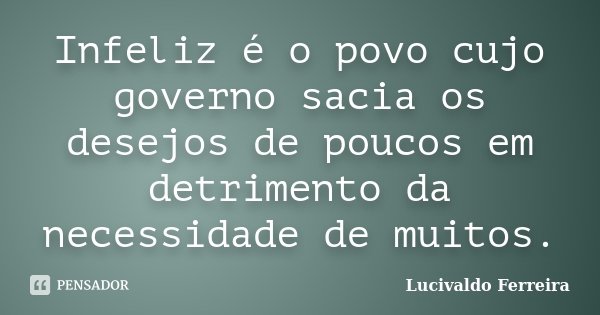 Infeliz é o povo cujo governo sacia os desejos de poucos em detrimento da necessidade de muitos.... Frase de Lucivaldo Ferreira.