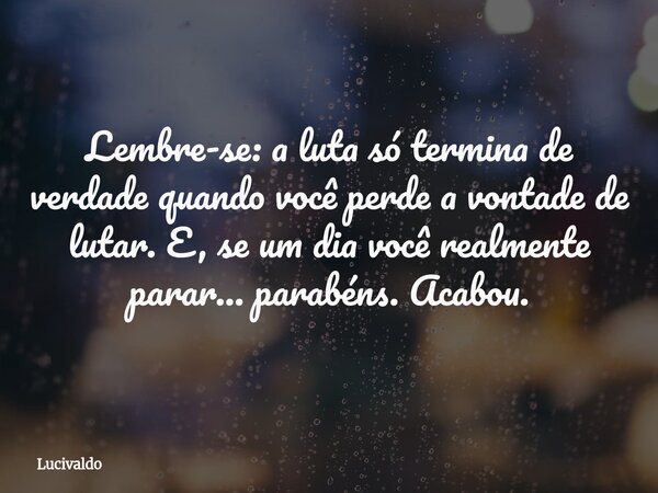 Lembre-se: a luta só termina de verdade quando você perde a vontade de lutar. E, se um dia você realmente parar... parabéns. Acabou.... Frase de Lucivaldo.