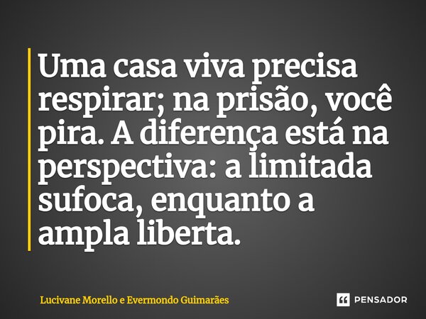 ⁠Uma casa viva precisa respirar; na prisão, você pira. A diferença está na perspectiva: a limitada sufoca, enquanto a ampla liberta.... Frase de Lucivane Morello e Evermondo Guimarães.
