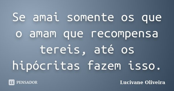 Se amai somente os que o amam que recompensa tereis, até os hipócritas fazem isso.... Frase de Lucivane Oliveira.