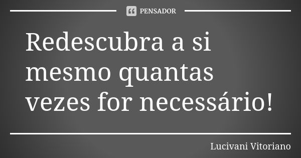 Redescubra a si mesmo quantas vezes for necessário!... Frase de Lucivani Vitoriano.