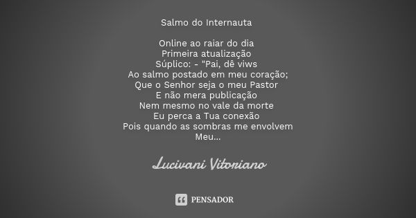 Salmo do Internauta Online ao raiar do dia Primeira atualização Súplico: - "Pai, dê viws Ao salmo postado em meu coração; Que o Senhor seja o meu Pastor E ... Frase de Lucivani Vitoriano.