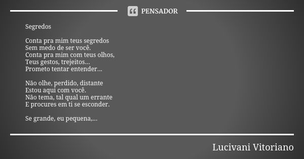 Segredos Conta pra mim teus segredos Sem medo de ser você. Conta pra mim com teus olhos, Teus gestos, trejeitos... Prometo tentar entender... Não olhe, perdido,... Frase de Lucivani Vitoriano.