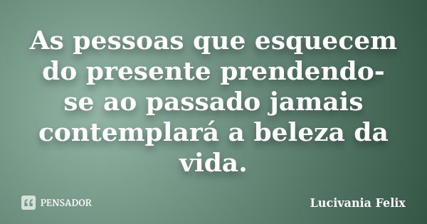 As pessoas que esquecem do presente prendendo-se ao passado jamais contemplará a beleza da vida.... Frase de Lucivânia Félix.