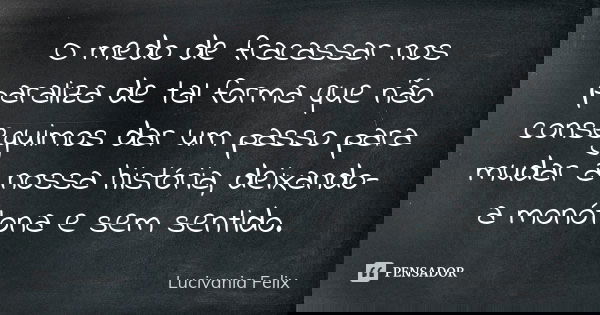 O medo de fracassar nos paraliza de tal forma que não conseguimos dar um passo para mudar a nossa história, deixando-a monótona e sem sentido.... Frase de Lucivânia Félix.
