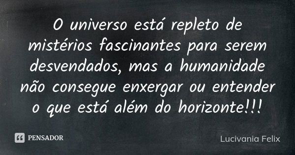 O universo está repleto de mistérios fascinantes para serem desvendados, mas a humanidade não consegue enxergar ou entender o que está além do horizonte!!!... Frase de Lucivânia Félix.