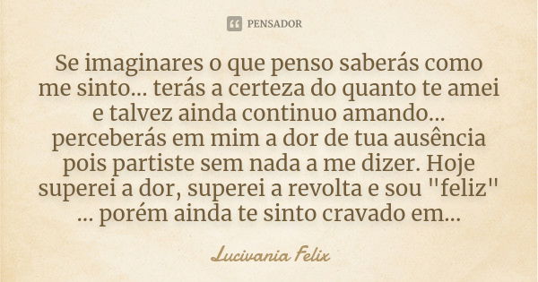 Se imaginares o que penso saberás como me sinto... terás a certeza do quanto te amei e talvez ainda continuo amando... perceberás em mim a dor de tua ausência p... Frase de Lucivania Felix.