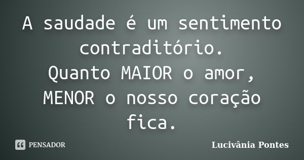 A saudade é um sentimento contraditório. Quanto MAIOR o amor, MENOR o nosso coração fica.... Frase de Lucivânia Pontes.