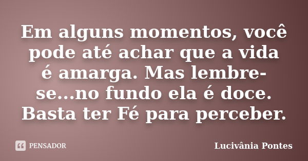 Em alguns momentos, você pode até achar que a vida é amarga. Mas lembre-se...no fundo ela é doce. Basta ter Fé para perceber.... Frase de Lucivânia Pontes.