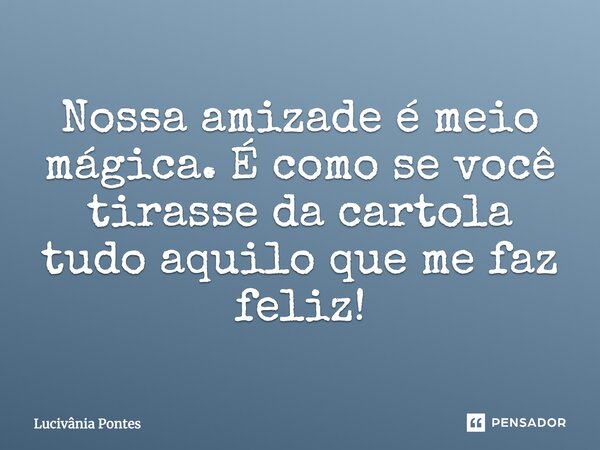 Nossa amizade é meio mágica. É como se você tirasse da cartola tudo aquilo que me faz feliz!... Frase de Lucivânia Pontes.