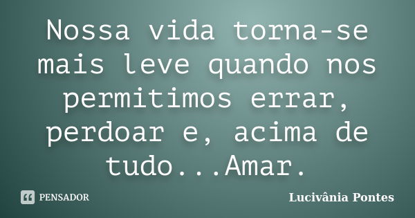 Nossa vida torna-se mais leve quando nos permitimos errar, perdoar e, acima de tudo...Amar.... Frase de Lucivânia Pontes.