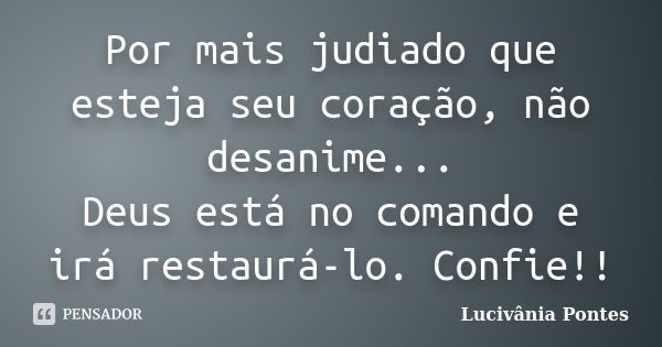 Por mais judiado que esteja seu coração, não desanime... Deus está no comando e irá restaurá-lo. Confie!!... Frase de Lucivânia Pontes.