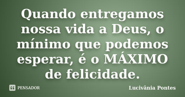 Quando entregamos nossa vida a Deus, o mínimo que podemos esperar, é o MÁXIMO de felicidade.... Frase de Lucivânia Pontes.