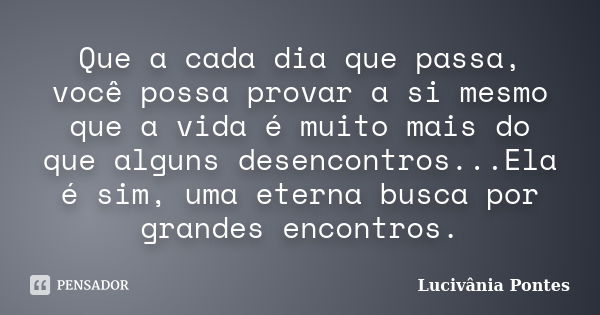 Que a cada dia que passa, você possa provar a si mesmo que a vida é muito mais do que alguns desencontros...Ela é sim, uma eterna busca por grandes encontros.... Frase de Lucivânia Pontes.