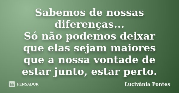Sabemos de nossas diferenças... Só não podemos deixar que elas sejam maiores que a nossa vontade de estar junto, estar perto.... Frase de Lucivânia Pontes.