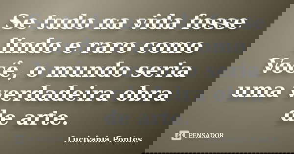 Se tudo na vida fosse lindo e raro como Você, o mundo seria uma verdadeira obra de arte.... Frase de Lucivânia Pontes.