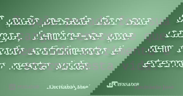 O quão pesada for sua carga, lembre-se que nem todo sofrimento é eterno nesta vida.... Frase de Lucivânio José.