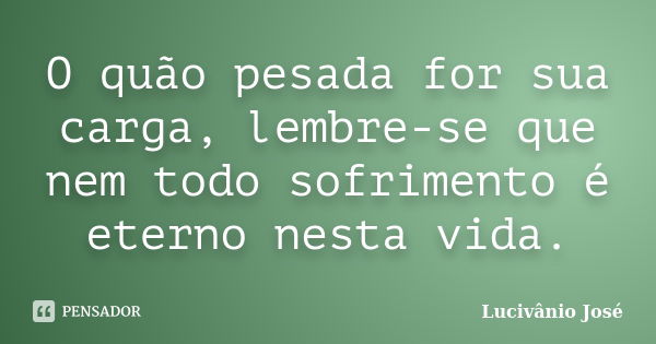 O quão pesada for sua carga, lembre-se que nem todo sofrimento é eterno nesta vida.... Frase de Lucivânio José.