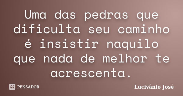 Uma das pedras que dificulta seu caminho é insistir naquilo que nada de melhor te acrescenta.... Frase de Lucivânio José.