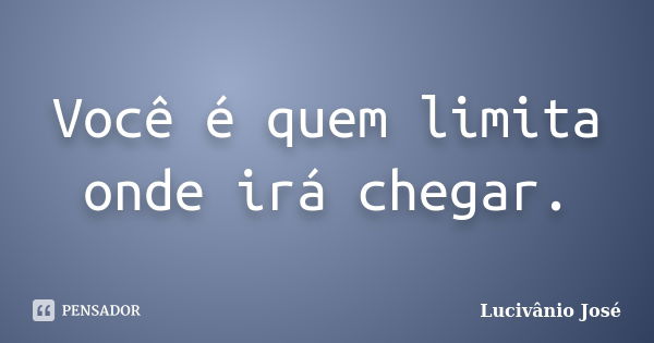 Você é quem limita onde irá chegar.... Frase de Lucivânio José.