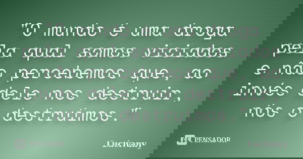"O mundo é uma droga pela qual somos viciados e não percebemos que, ao invés dele nos destruir, nós o destruímos."... Frase de Lucivany.