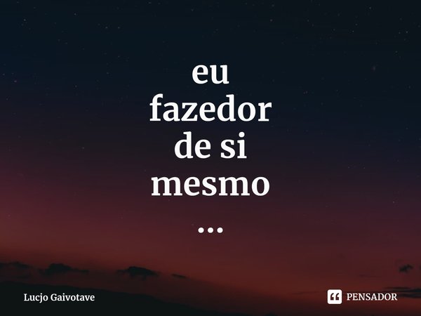 eu
fazedor
de si
mesmo
...⁠... Frase de Lucjo Gaivotave.