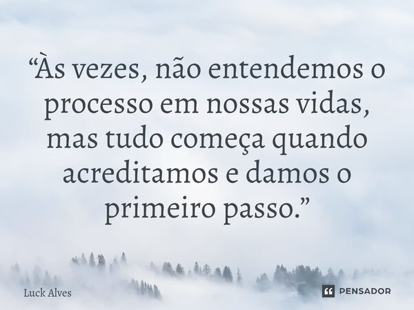 ⁠“Às vezes, não entendemos o processo em nossas vidas, mas tudo começa quando acreditamos e damos o primeiro passo.”... Frase de Luck Alves.