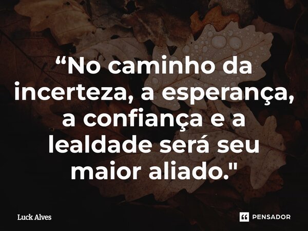 ⁠“No caminho da incerteza, a esperança, a confiança e a lealdade será seu maior aliado."... Frase de Luck Alves.