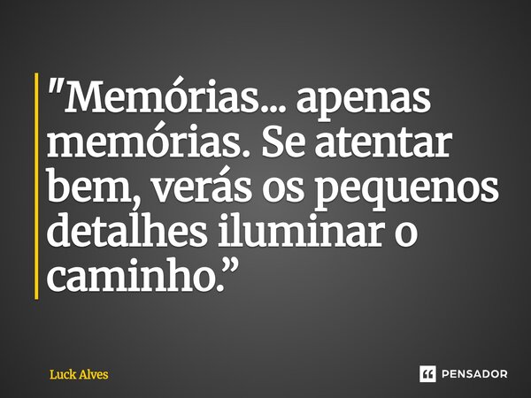 "⁠Memórias... apenas memórias. Se atentar bem, verás os pequenos detalhes iluminar o caminho.”... Frase de Luck Alves.
