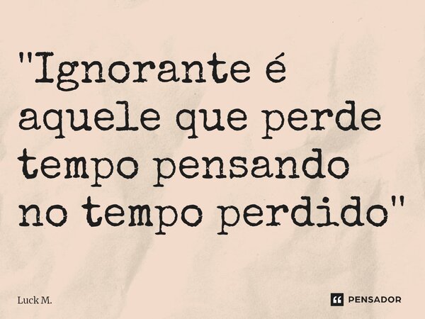 ''⁠Ignorante é aquele que perde tempo pensando no tempo perdido''... Frase de Luck M..