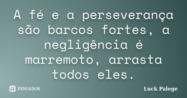 A fé e a perseverança são barcos fortes, a negligência é marremoto, arrasta todos eles.... Frase de Luck Palege.