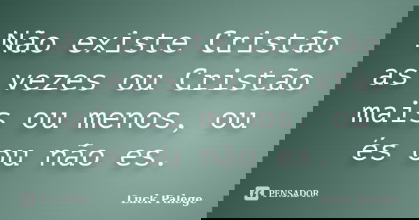 Não existe Cristão as vezes ou Cristão mais ou menos, ou és ou não es.... Frase de Luck Palege.