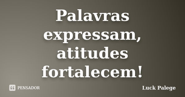 Palavras expressam, atitudes fortalecem!... Frase de Luck Palege.