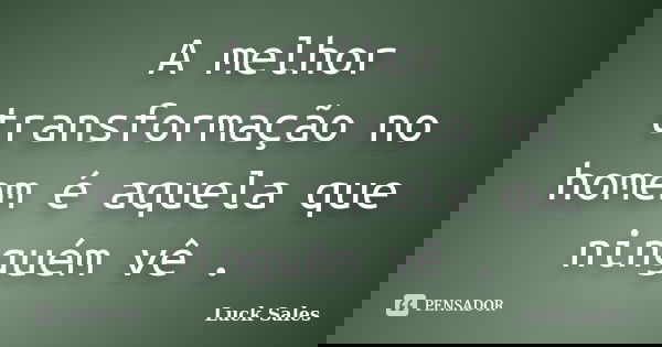 A melhor transformação no homem é aquela que ninguém vê .... Frase de Luck Sales.