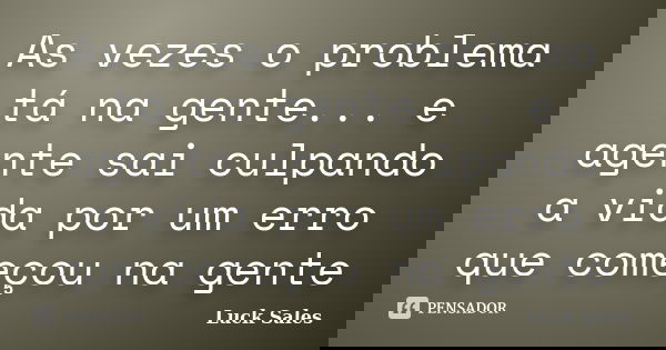 As vezes o problema tá na gente... e agente sai culpando a vida por um erro que começou na gente... Frase de Luck Sales.