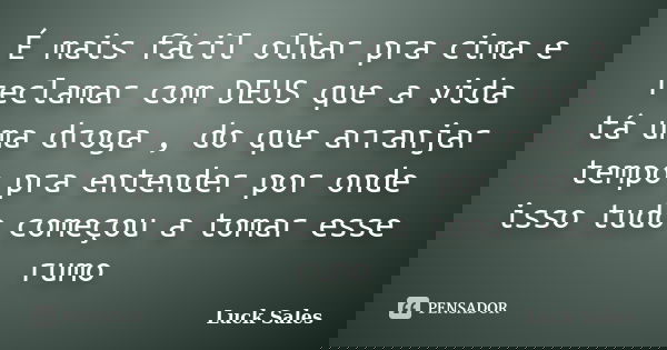 É mais fácil olhar pra cima e reclamar com DEUS que a vida tá uma droga , do que arranjar tempo pra entender por onde isso tudo começou a tomar esse rumo... Frase de Luck Sales.