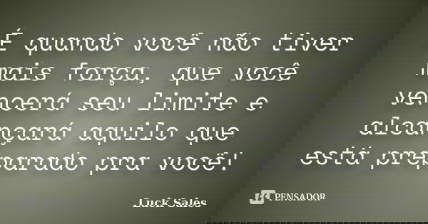 É quando você não tiver mais força, que você vencerá seu limite e alcançará aquilo que está preparado pra você!... Frase de Luck Sales.