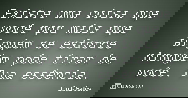 Existe uma coisa que você por mais que alguém se esforce ninguém pode tirar de você. Tua essência.... Frase de Luck Sales.