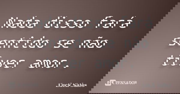 Nada disso fará sentido se não tiver amor.... Frase de Luck Sales.
