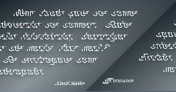 Nem tudo que se come deveria se comer. Sabe aquela história, barriga cheia de mais faz mal? Então. Se entregue com moderação.... Frase de Luck Sales.