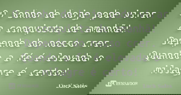O Sonho de hoje pode virar a conquista de amanhã! Depende do nosso crer. Quando a fé é elevada o milagre é certo!... Frase de Luck Sales.