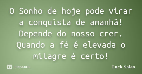 O Sonho de hoje pode virar a conquista de amanhã! Depende do nosso crer. Quando a fé é elevada o milagre é certo!... Frase de Luck Sales.