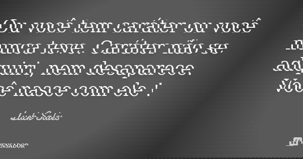 Ou você tem caráter ou você nunca teve. Caráter não se adquiri, nem desaparece. Você nasce com ele !... Frase de Luck Sales.