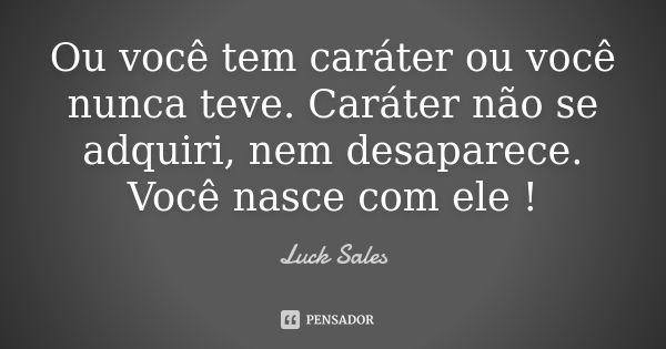 Ou você tem caráter ou você nunca teve. Caráter não se adquiri, nem desaparece. Você nasce com ele !... Frase de Luck Sales.