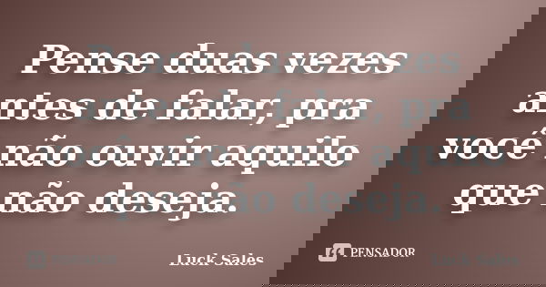 Pense duas vezes antes de falar, pra você não ouvir aquilo que não deseja.... Frase de Luck Sales.