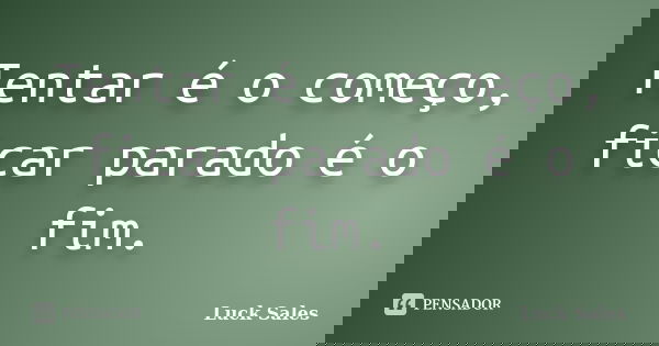 Tentar é o começo, ficar parado é o fim.... Frase de Luck Sales.