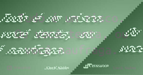 Tudo é um risco. Ou você tenta, ou você naufraga.... Frase de Luck Sales.