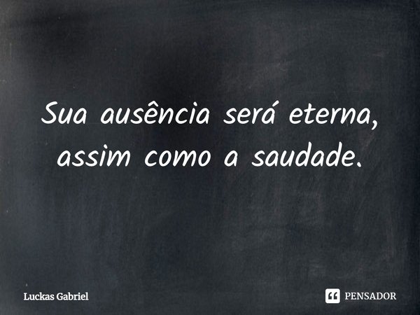 Sua ausência será eterna, assim como a saudade.... Frase de Luckas Gabriel.