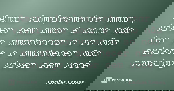 Amar simplesmente amar, viver sem amor é como não ter o amanhecer e se não existe o amanhecer não consigo viver sem você... Frase de Luckas Lemes.