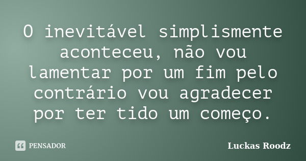 O inevitável simplismente aconteceu, não vou lamentar por um fim pelo contrário vou agradecer por ter tido um começo.... Frase de Luckas Roodz.